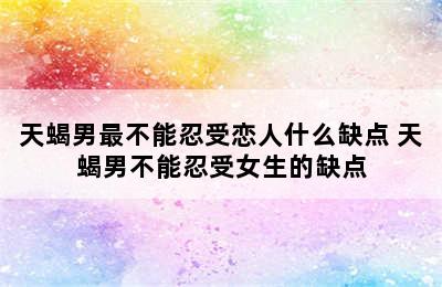 天蝎男最不能忍受恋人什么缺点 天蝎男不能忍受女生的缺点